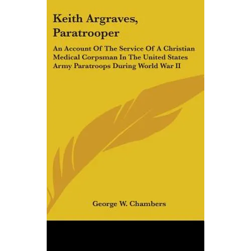 Keith Argraves, Paratrooper: An Account Of The Service Of A Christian Medical Corpsman In The United States Army Paratroops During World War II - Hardcover