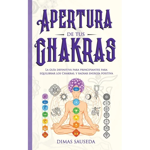 Apertura de tus chakras: La guía definitiva para principiantes para equilibrar los Chakras, y radiar energía positiva - Paperback