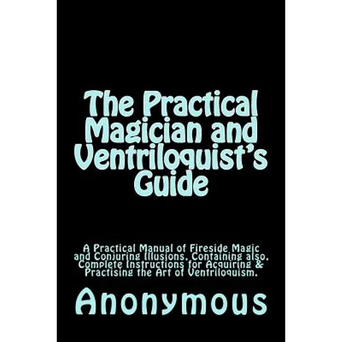 The Practical Magician and Ventriloquist's Guide: A Practical Manual of Fireside Magic and Conjuring Illusions, Containing also, Complete Instructions - Paperback