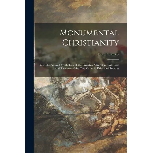 Monumental Christianity; or, The Art and Symbolism of the Primitive Church as Witnesses and Teachers of the One Catholic Faith and Practice - Paperback