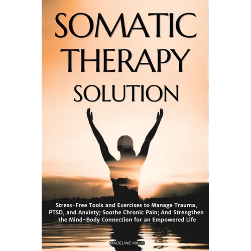 Somatic Therapy Solution: Stress-Free Tools and Exercises to Manage Trauma, PTSD, and Anxiety; Soothe Chronic Pain; And Strengthen the Mind-Body Conne - Paperback