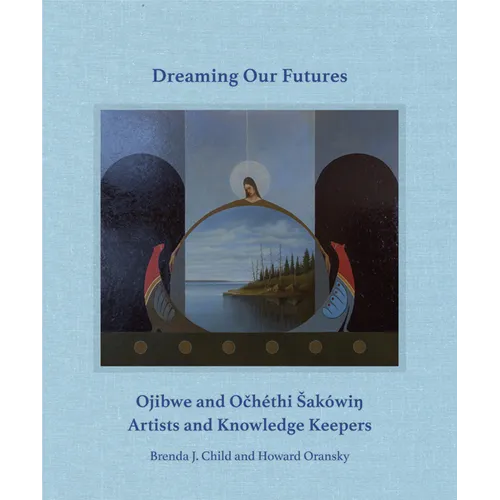 Dreaming Our Futures: Ojibwe and Ochéthi Sakówi? Artists and Knowledge Keepers - Hardcover
