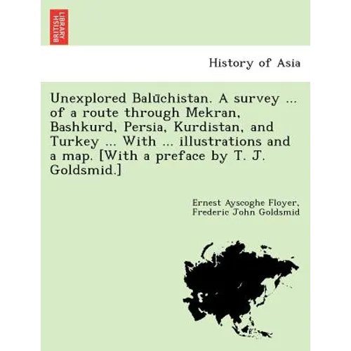 Unexplored Balūchistan. A survey ... of a route through Mekran, Bashkurd, Persia, Kurdistan, and Turkey ... With ... illustrations and a map. [W - Paperback