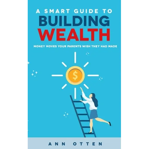 A Smart Guide to Building Wealth: Money Moves Your Parents Wish They Had Made - Paperback