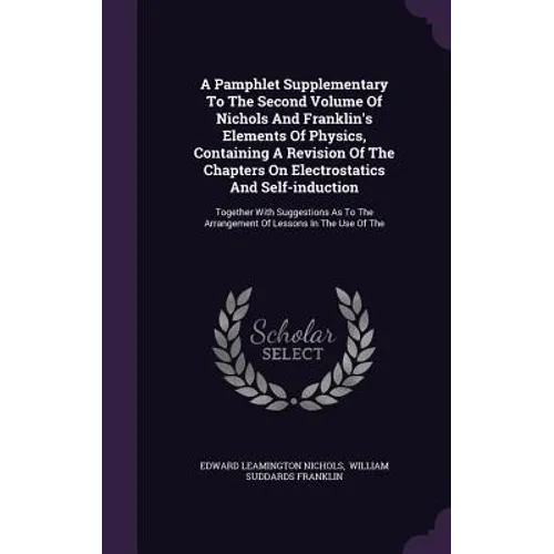 A Pamphlet Supplementary To The Second Volume Of Nichols And Franklin's Elements Of Physics, Containing A Revision Of The Chapters On Electrostatics A - Hardcover