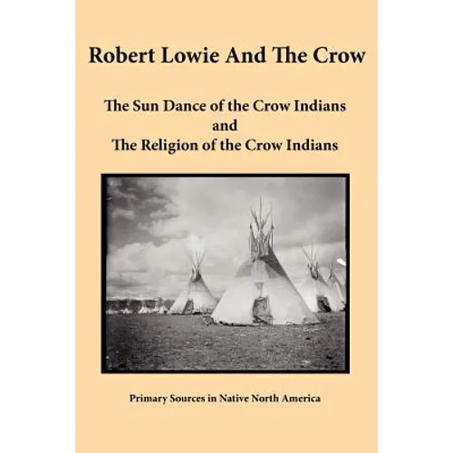 Robert Lowie and The Crow: The Sun Dance of the Crow Indians and The Religion of the Crow Indians - Paperback