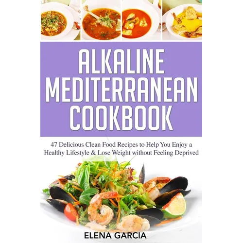 Alkaline Mediterranean Cookbook: 47 Delicious Clean Food Recipes to Help You Enjoy a Healthy Lifestyle and Lose Weight without Feeling Deprived - Paperback
