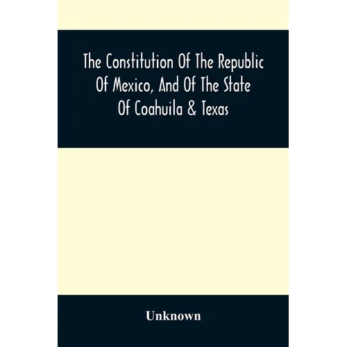 The Constitution Of The Republic Of Mexico, And Of The State Of Coahuila & Texas: Containing Also An Abridgement Of The Laws Of The General And State - Paperback