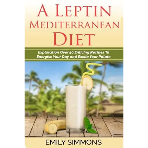 A Leptin Mediterranean Diet: Exploration Over 50 Enticing Recipes To Energise Your Day and Excite Your Palate - Paperback