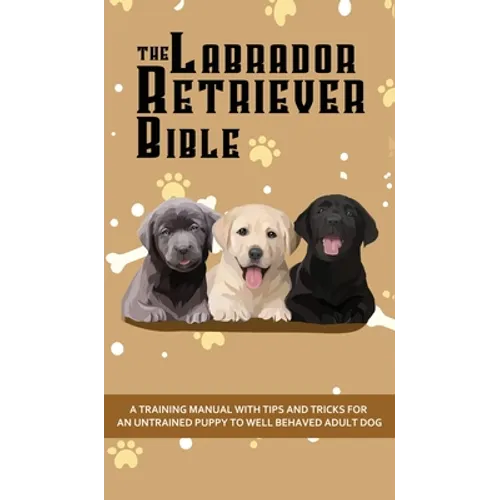 The Labrador Retriever Bible - A Training Manual With Tips and Tricks For An Untrained Puppy To Well Behaved Adult Dog - Hardcover