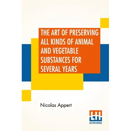 The Art Of Preserving All Kinds Of Animal And Vegetable Substances For Several Years: A Work Published By Order Of The French Minister Of The Interior - Paperback
