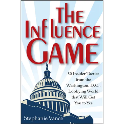 The Influence Game: 50 Insider Tactics from the Washington D.C. Lobbying World That Will Get You to Yes - Hardcover