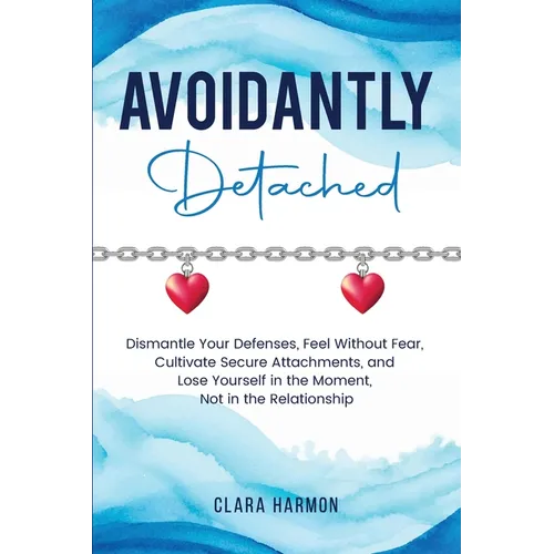 Avoidantly Detached: Dismantle Your Defenses, Feel Without Fear, Cultivate Secure Attachments, and Lose Yourself in the Moment, Not in the Relationshi - Paperback