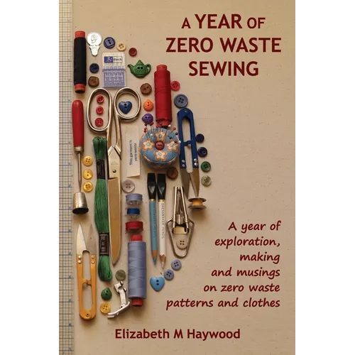 A Year of Zero Waste Sewing: A year of exploration, making and musings on zero waste patterns and clothes - Paperback