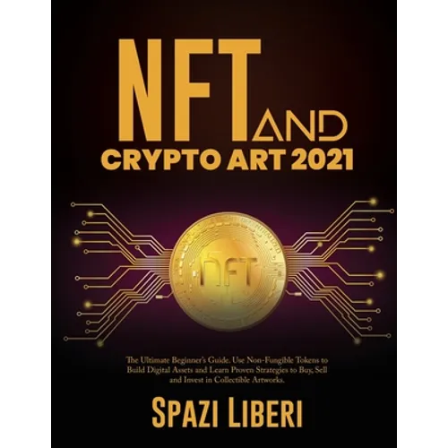 NFT and Crypto Art 2021: The Ultimate Beginner's Guide. Use Non-Fungible Tokens to Build Digital Assets and Learn Proven Strategies to Buy, Sell and I - Paperback