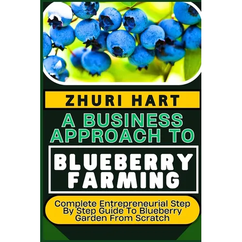 A Business Approach to Blueberry Farming: Complete Entrepreneurial Step By Step Guide To Blueberry Garden From Scratch - Paperback