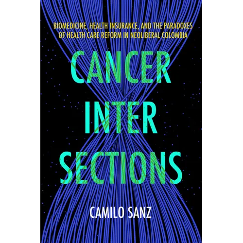 Cancer Intersections: Biomedicine, Health Insurance, and the Paradoxes of Health Care Reform in Neoliberal Colombia - Paperback