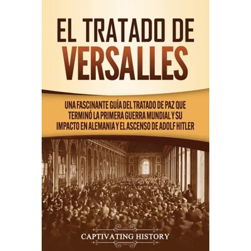 El Tratado de Versalles: Una fascinante guía del tratado de paz que terminó la Primera Guerra Mundial y su impacto en Alemania y el ascenso de Adolf H - Paperback