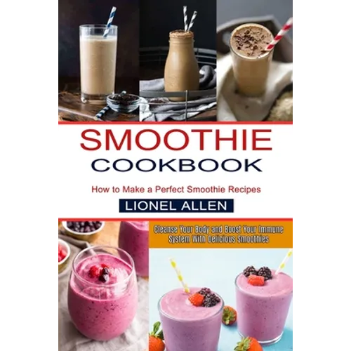 Smoothie Cookbook: Cleanse Your Body and Boost Your Immune System With Delicious Smoothies (How to Make a Perfect Smoothie Recipes) - Paperback