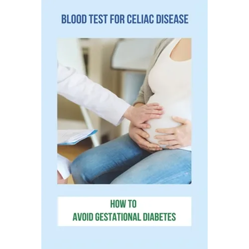 Blood Test For Celiac Disease: How To Avoid Gestational Diabetes: Celiac Disease Foods To Avoid - Paperback