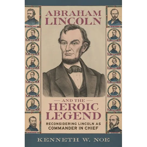 Abraham Lincoln and the Heroic Legend: Reconsidering Lincoln as Commander in Chief - Hardcover