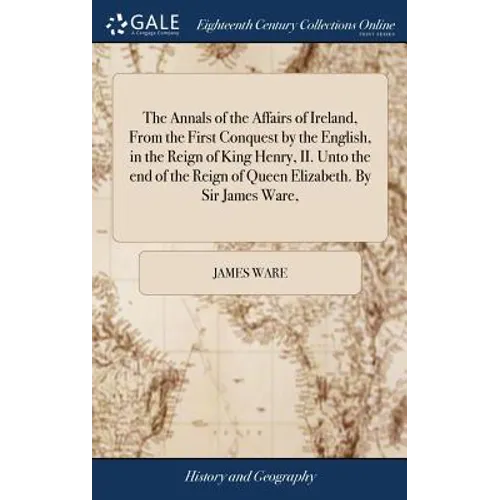 The Annals of the Affairs of Ireland, From the First Conquest by the English, in the Reign of King Henry, II. Unto the end of the Reign of Queen Eliza - Hardcover