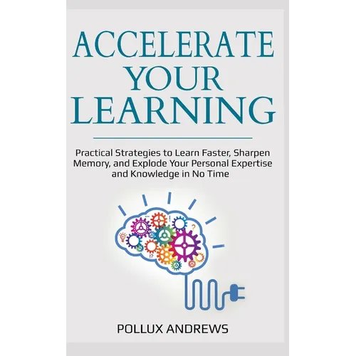 Accelerate Your Learning: Practical Strategies to Learn Faster, Sharpen Memory, and Explode Your Personal Expertise and Knowledge in No Time - Paperback