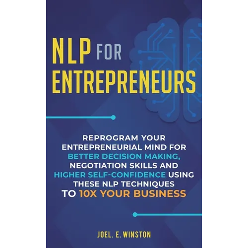 NLP For Entrepreneurs: Reprogram Your Entrepreneurial Mind for Better Decision Making, Negotiation Skills and Higher Self-Confidence Using these NLP T - Hardcover