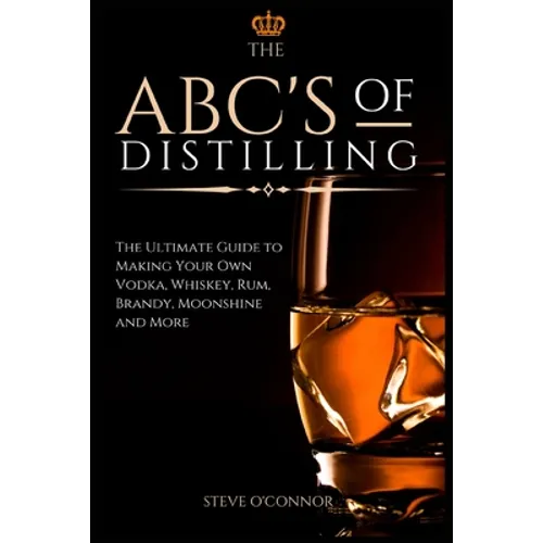The ABC'S of Distilling: The Ultimate Guide to Making Your Own Vodka, Whiskey, Rum, Brandy, Moonshine, and More - Paperback