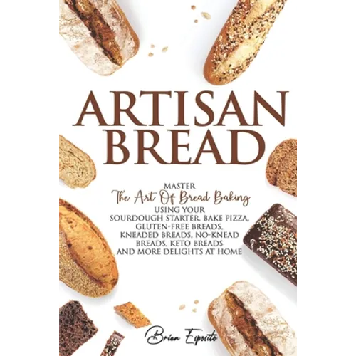 Artisan Bread: Master the Art of Bread Baking Using Your Sourdough Starter. Bake Pizza, Gluten-Free Breads, Kneaded Breads, No-Knead - Paperback