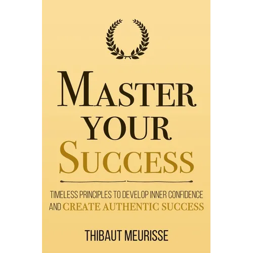 Master Your Success: Timeless Principles to Develop Inner Confidence and Create Authentic Success - Paperback