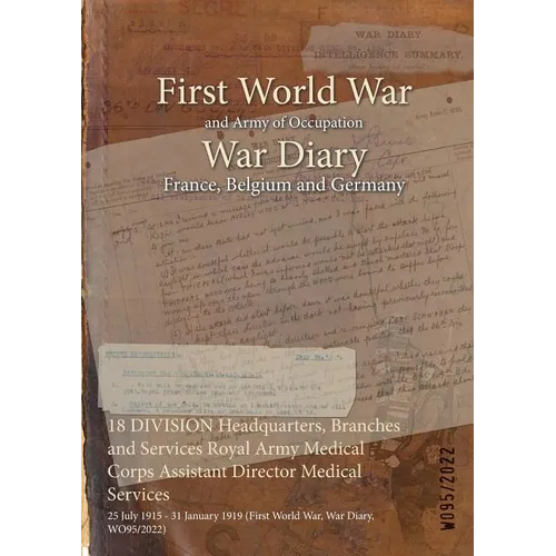 18 DIVISION Headquarters, Branches and Services Royal Army Medical Corps Assistant Director Medical Services: 25 July 1915 - 31 January 1919 (First Wo - Paperback