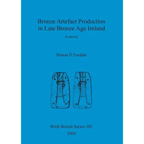 Bronze Artefact Production in Late Bronze Age Ireland: A survey - Paperback
