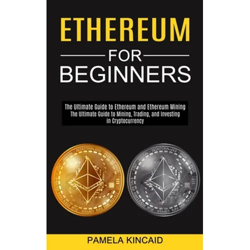 Ethereum for Beginners: The Ultimate Guide to Mining, Trading, and Investing in Cryptocurrency (The Ultimate Guide to Ethereum and Ethereum Mining) - Paperback