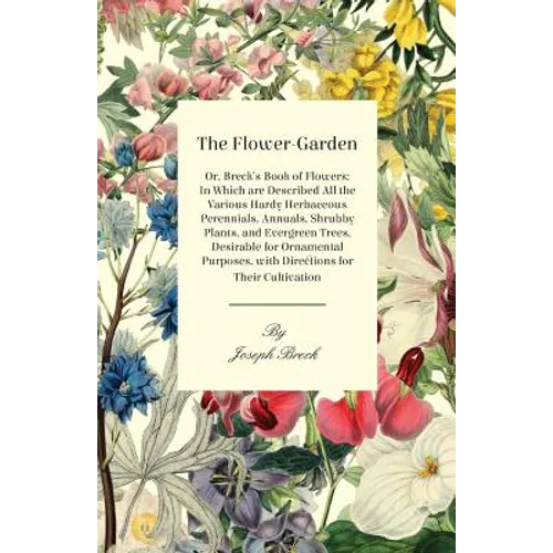 The Flower-Garden: Or, Breck's Book of Flowers; in Which are Described all the Various Hardy Herbaceous Perennials, Annuals, Shrubby Plants, and Everg - Paperback