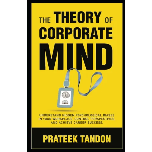 The Theory of Corporate Mind: Understand Hidden Psychological Biases at Your Workplace, Control Perspectives, and Achieve Career Success. - Paperback