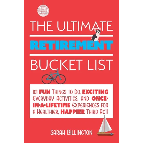The Ultimate Retirement Bucket List: 101 Fun Things to Do, Exciting Everyday Activities, and Once-In-A-Lifetime Experiences for a Healthier, Happier T - Paperback