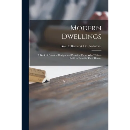 Modern Dwellings: a Book of Practical Designs and Plans for Those Who Wish to Build or Beautify Their Homes - Paperback