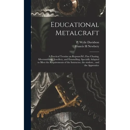 Educational Metalcraft; a Practical Treatise on RepoussÃ(c), Fine Chasing, Silversmithing, Jewellery, and Enamelling. Specially Adapted to Meet the Re - Hardcover