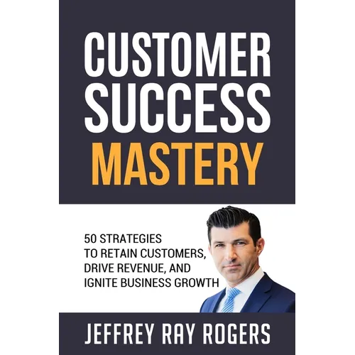 Customer Success Mastery: 50 Strategies to Retain Customers, Drive Revenue, and Ignite Business Growth. - Paperback