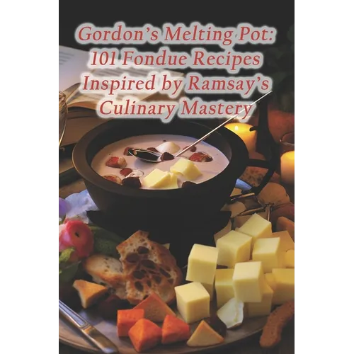 Gordon's Melting Pot: 101 Fondue Recipes Inspired by Ramsay's Culinary Mastery - Paperback