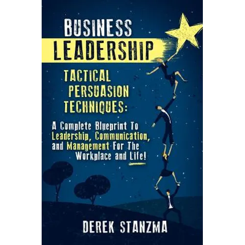 Business Leadership: Tactical Persuasion Techniques - A Complete Blueprint To Leadership, Communication, and Management For The Workplace and Life! - Paperback