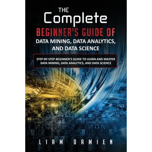 The Complete Beginner's Guide of Data Mining, Data Analytics, and Data Science Step-by-step Beginner's Guide to Learn and Master Data Mining, Data Ana - Paperback