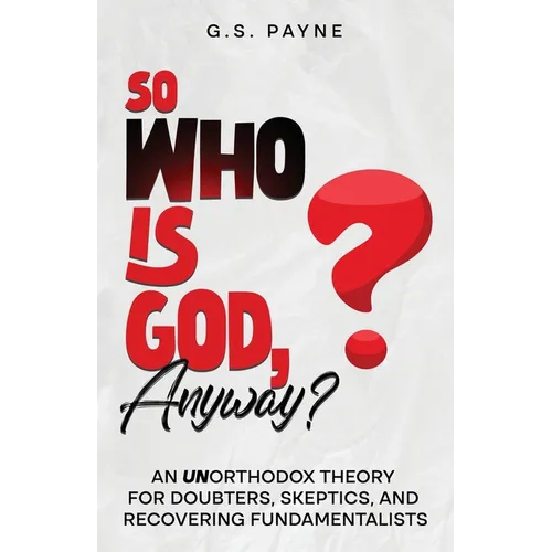 So Who is God, Anyway?: An (UN)orthodox Theory for Doubters, Skeptics, and Recovering Fundamentalists - Paperback