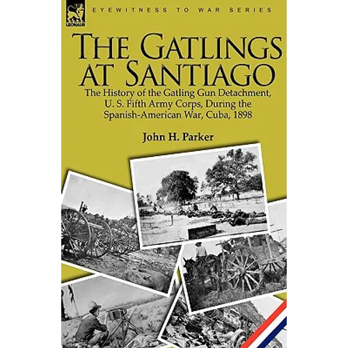 The Gatlings at Santiago: the History of the Gatling Gun Detachment, U. S. Fifth Army Corps, During the Spanish-American War, Cuba, 1898 - Hardcover