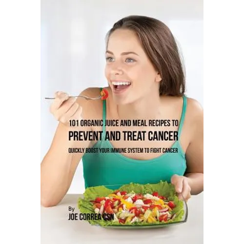 101 Organic Juice and Meal Recipes to Prevent and Treat Cancer: Quickly Boost Your Immune System to Fight Cancer - Paperback