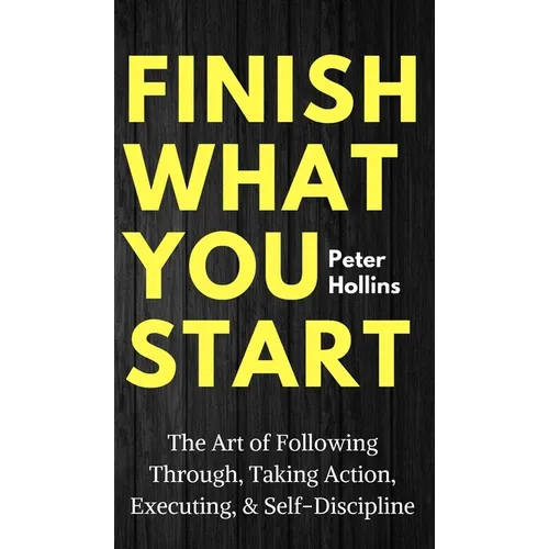 Finish What You Start: The Art of Following Through, Taking Action, Executing, & Self-Discipline - Hardcover