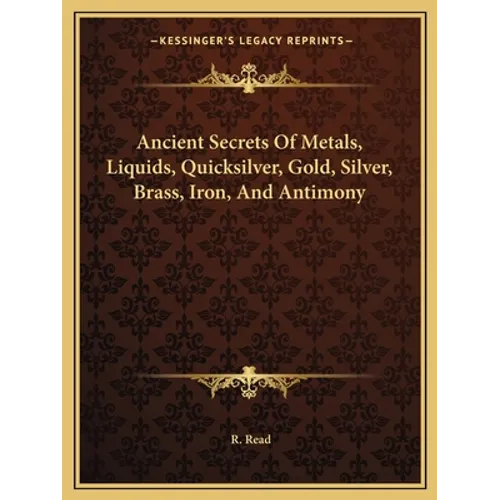 Ancient Secrets Of Metals, Liquids, Quicksilver, Gold, Silver, Brass, Iron, And Antimony - Paperback