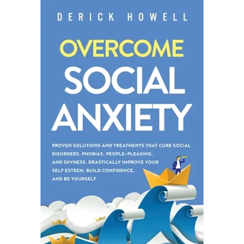 Overcome Social Anxiety: Proven Solutions and Treatments That Cure Social Disorders, Phobias, People-Pleasing, and Shyness. Drastically Improve Your S - Paperback
