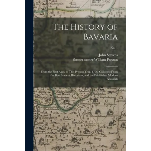 The History of Bavaria: From the First Ages, to This Present Year, 1706. Collected From the Best Ancient Historians, and the Faithfullest Mode - Paperback